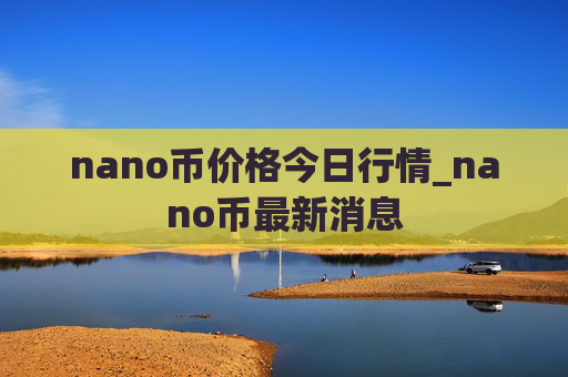 nano币价格今日行情_nano币最新消息