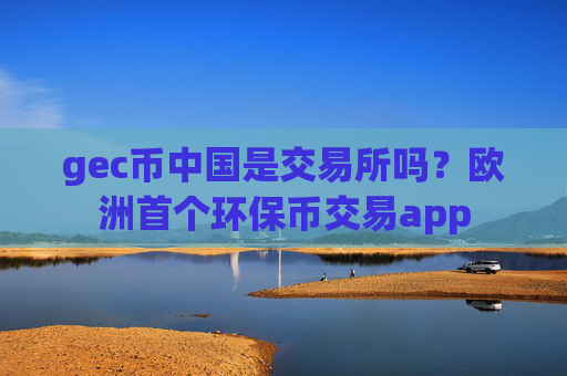 gec币中国是交易所吗？欧洲首个环保币交易app