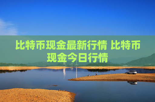 比特币现金最新行情 比特币现金今日行情