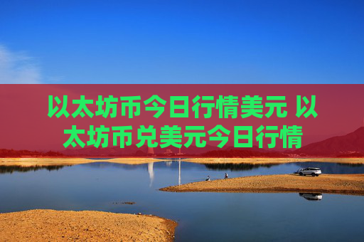 以太坊币今日行情美元 以太坊币兑美元今日行情
