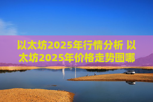 以太坊2025年行情分析 以太坊2025年价格走势图哪里查
