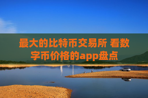 最大的比特币交易所 看数字币价格的app盘点