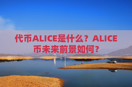 代币ALICE是什么？ALICE币未来前景如何？