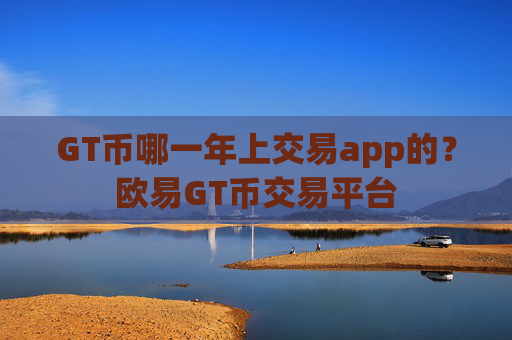 GT币哪一年上交易app的？欧易GT币交易平台