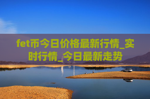 fet币今日价格最新行情_实时行情_今日最新走势