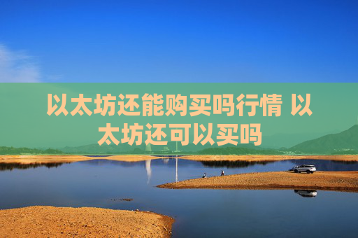 以太坊还能购买吗行情 以太坊还可以买吗