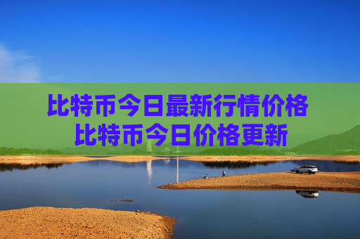 比特币今日最新行情价格 比特币今日价格更新
