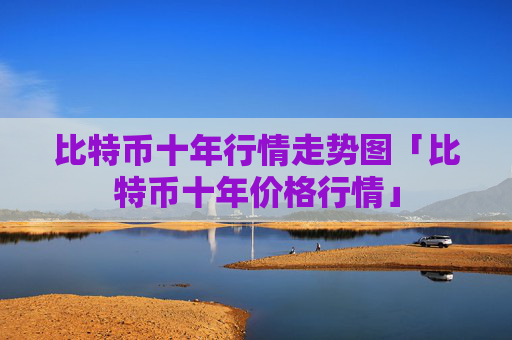 比特币十年行情走势图「比特币十年价格行情」