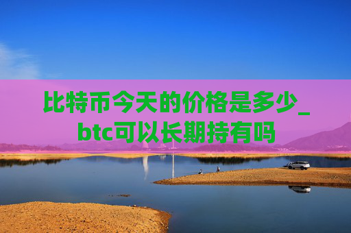 比特币今天的价格是多少_btc可以长期持有吗