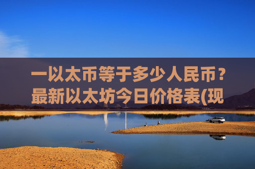 一以太币等于多少人民币？最新以太坊今日价格表(现价24480.01元)