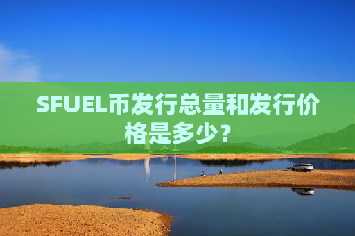 SFUEL币发行总量和发行价格是多少？