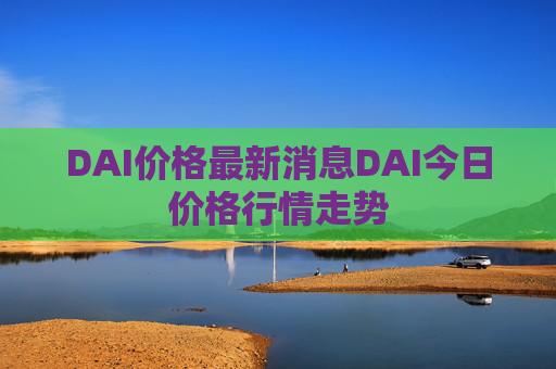 DAI价格最新消息DAI今日价格行情走势