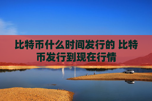 比特币什么时间发行的 比特币发行到现在行情