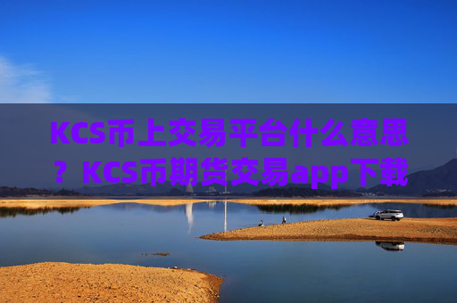 KCS币上交易平台什么意思？KCS币期货交易app下载费用
