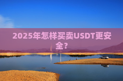 2025年怎样买卖USDT更安全？