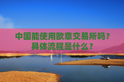 中国能使用欧意交易所吗？具体流程是什么？