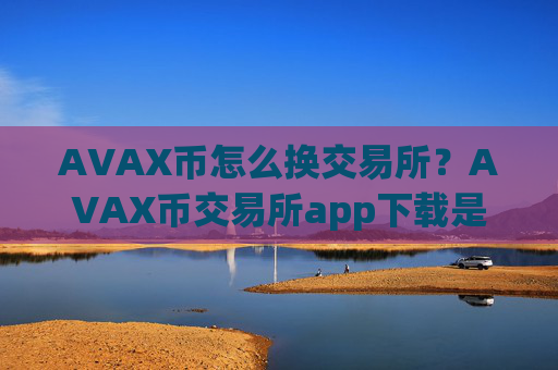 AVAX币怎么换交易所？AVAX币交易所app下载是干嘛的啊