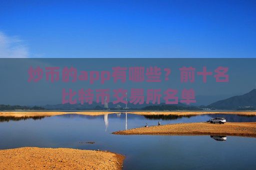 炒币的app有哪些？前十名比特币交易所名单