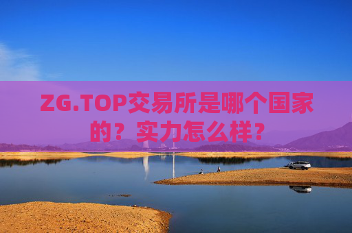 ZG.TOP交易所是哪个国家的？实力怎么样？