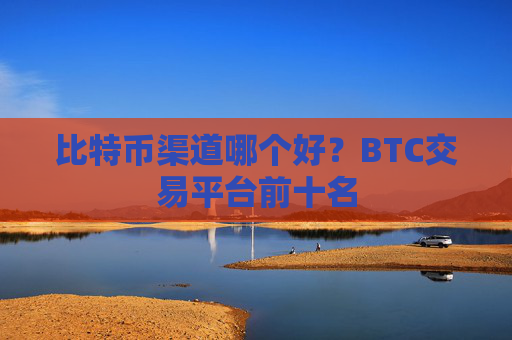 比特币渠道哪个好？BTC交易平台前十名