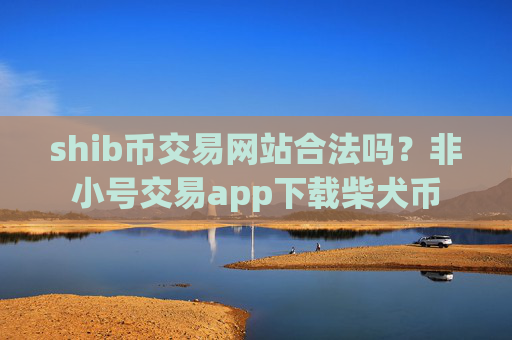 shib币交易网站合法吗？非小号交易app下载柴犬币