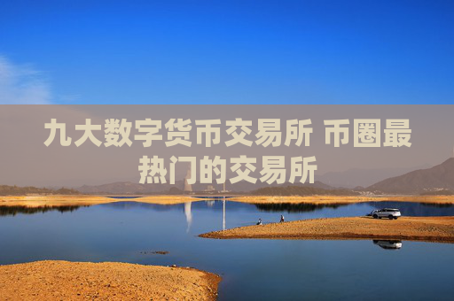 九大数字货币交易所 币圈最热门的交易所