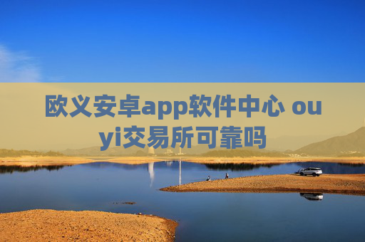 欧义安卓app软件中心 ouyi交易所可靠吗