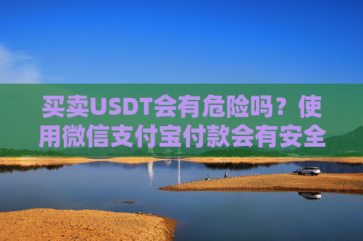 买卖USDT会有危险吗？使用微信支付宝付款会有安全问题吗？有5个重点问题你知道是哪些吗？