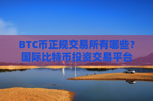 BTC币正规交易所有哪些？国际比特币投资交易平台