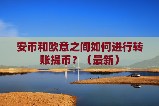 安币和欧意之间如何进行转账提币？（最新）