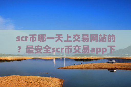 scr币哪一天上交易网站的？最安全scr币交易app下载排名
