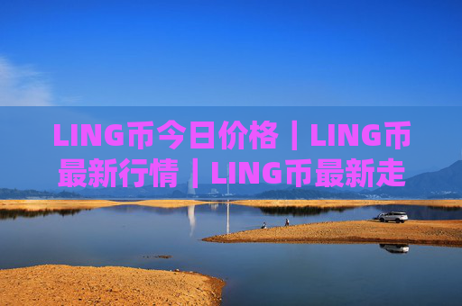LING币今日价格｜LING币最新行情｜LING币最新走势