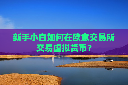 新手小白如何在欧意交易所交易虚拟货币？