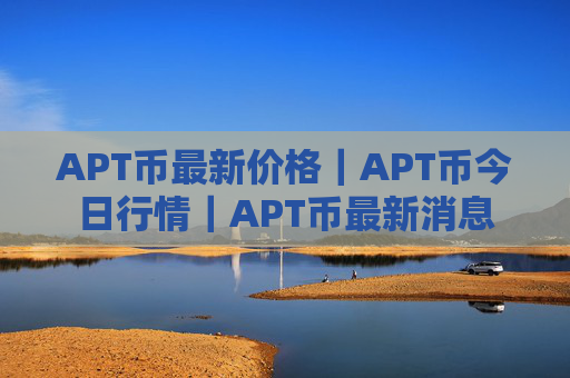 APT币最新价格｜APT币今日行情｜APT币最新消息