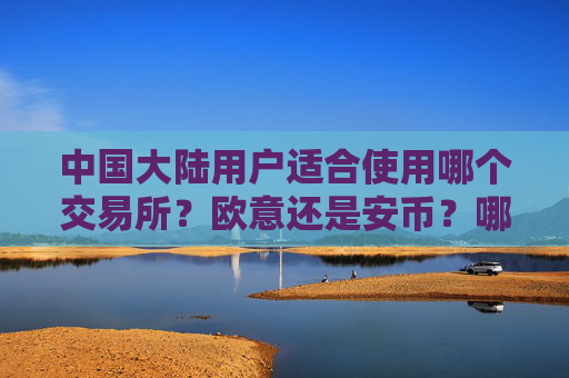 中国大陆用户适合使用哪个交易所？欧意还是安币？哪个安全性更高、费率更低？