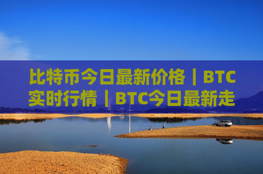 比特币今日最新价格｜BTC实时行情｜BTC今日最新走势