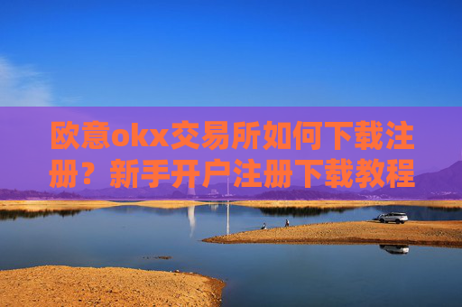 欧意okx交易所如何下载注册？新手开户注册下载教程