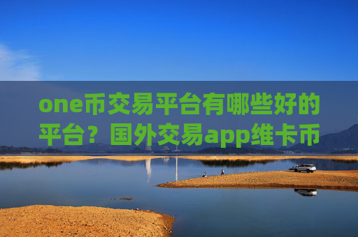 one币交易平台有哪些好的平台？国外交易app维卡币