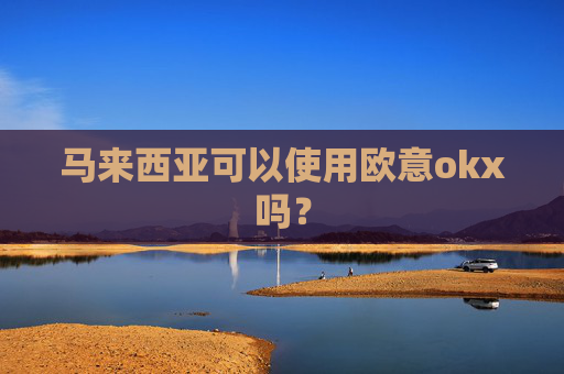 马来西亚可以使用欧意okx吗？