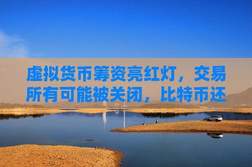 虚拟货币筹资亮红灯，交易所有可能被关闭，比特币还会火吗？