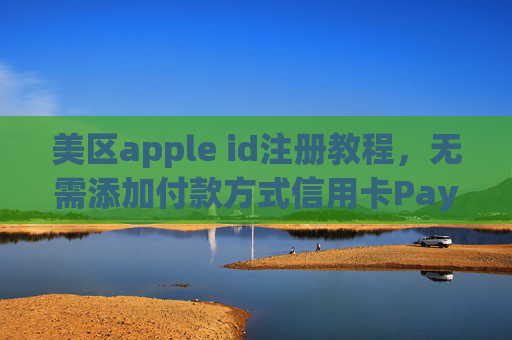 美区apple id注册教程，无需添加付款方式信用卡PayPal,无需海外手机号。