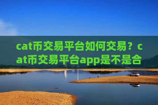 cat币交易平台如何交易？cat币交易平台app是不是合法的