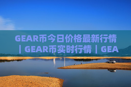 GEAR币今日价格最新行情｜GEAR币实时行情｜GEAR币今日最新走势