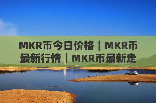 MKR币今日价格｜MKR币最新行情｜MKR币最新走势