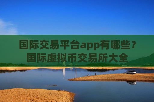 国际交易平台app有哪些?国际虚拟币交易所大全