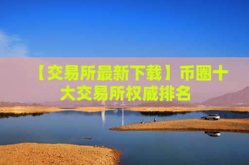 【交易所最新下载】币圈十大交易所权威排名