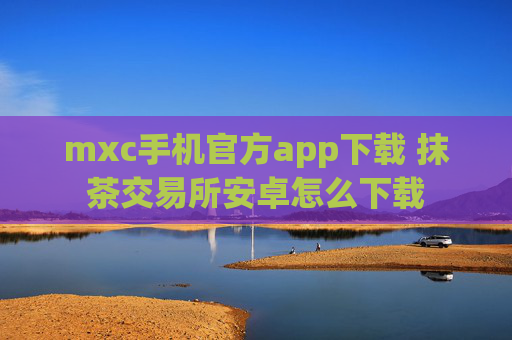 mxc手机官方app下载 抹茶交易所安卓怎么下载