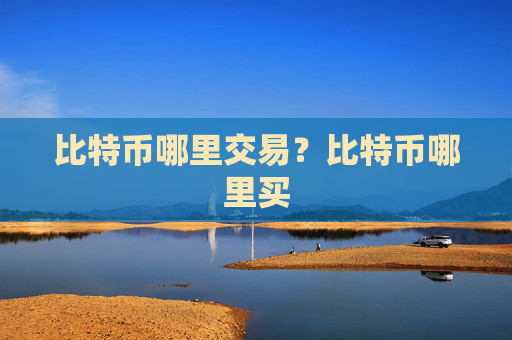比特币哪里交易？比特币哪里买