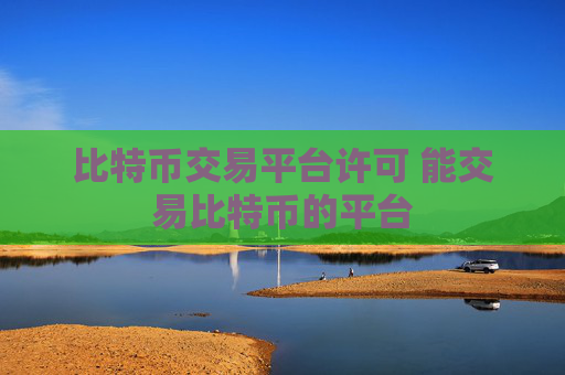 比特币交易平台许可 能交易比特币的平台