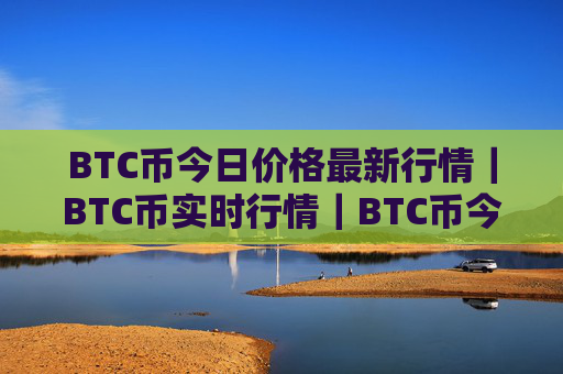 BTC币今日价格最新行情｜BTC币实时行情｜BTC币今日最新走势